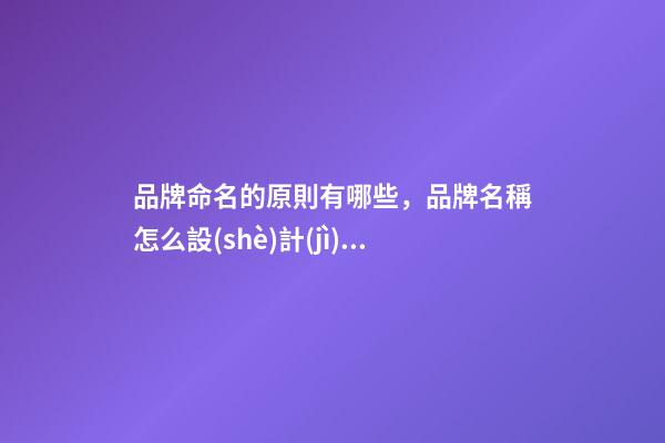 品牌命名的原則有哪些，品牌名稱怎么設(shè)計(jì)比較好？